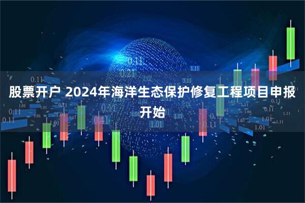 股票开户 2024年海洋生态保护修复工程项目申报开始
