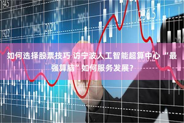 如何选择股票技巧 访宁波人工智能超算中心 “最强算脑”如何服务发展？