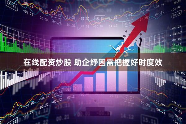 在线配资炒股 助企纾困需把握好时度效