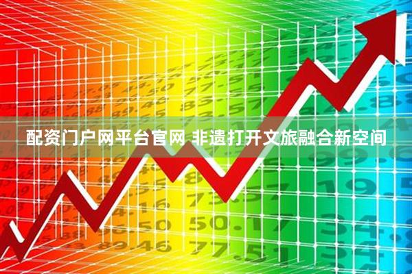 配资门户网平台官网 非遗打开文旅融合新空间