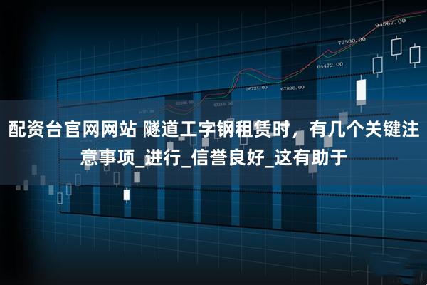 配资台官网网站 隧道工字钢租赁时，有几个关键注意事项_进行_信誉良好_这有助于