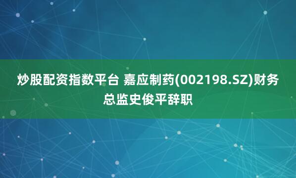 炒股配资指数平台 嘉应制药(002198.SZ)财务总监史俊平辞职