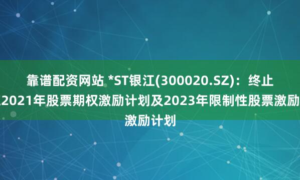 靠谱配资网站 *ST银江(300020.SZ)：终止实施2021年股票期权激励计划及2023年限制性股票激励计划