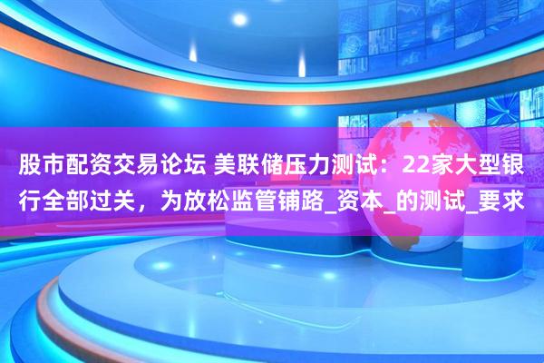 股市配资交易论坛 美联储压力测试：22家大型银行全部过关，为放松监管铺路_资本_的测试_要求