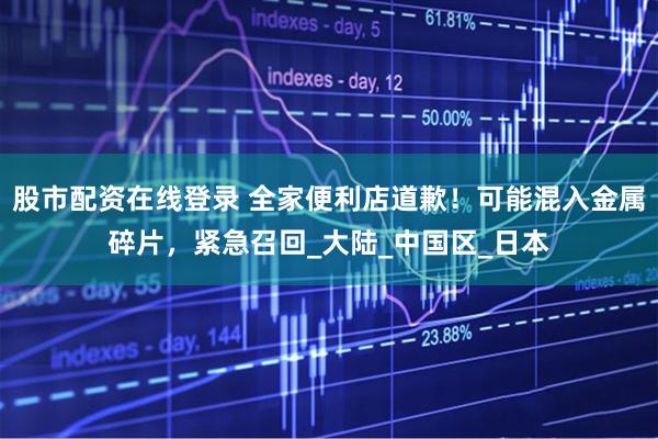 股市配资在线登录 全家便利店道歉！可能混入金属碎片，紧急召回_大陆_中国区_日本