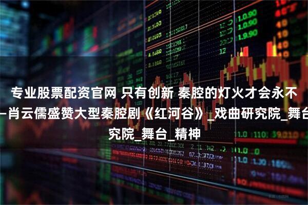 专业股票配资官网 只有创新 秦腔的灯火才会永不熄灭——肖云儒盛赞大型秦腔剧《红河谷》_戏曲研究院_舞台_精神