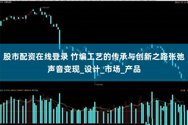 股市配资在线登录 竹编工艺的传承与创新之路张弛声音变现_设计_市场_产品
