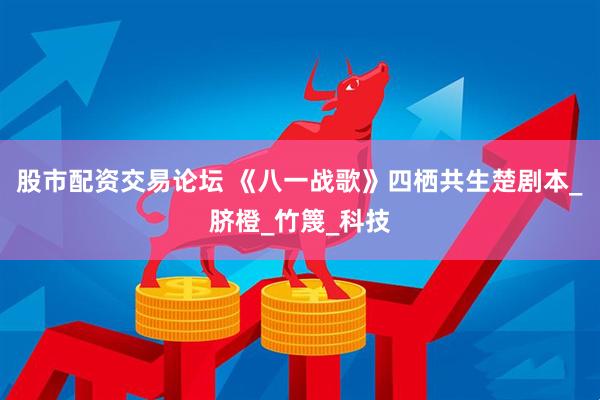 股市配资交易论坛 《八一战歌》四栖共生楚剧本_脐橙_竹篾_科技