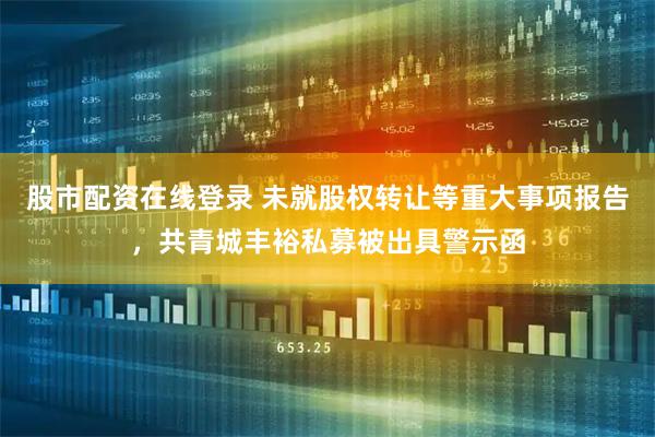 股市配资在线登录 未就股权转让等重大事项报告，共青城丰裕私募被出具警示函