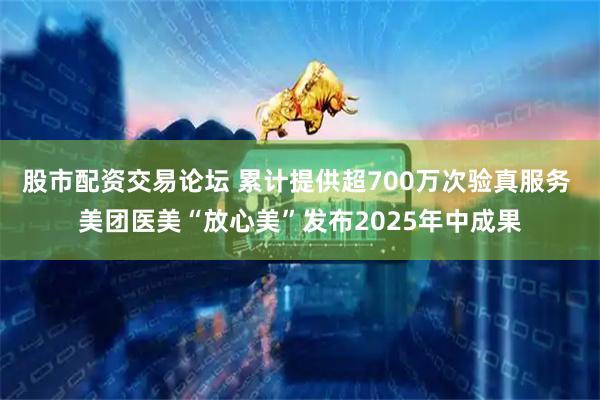 股市配资交易论坛 累计提供超700万次验真服务 美团医美“放心美”发布2025年中成果