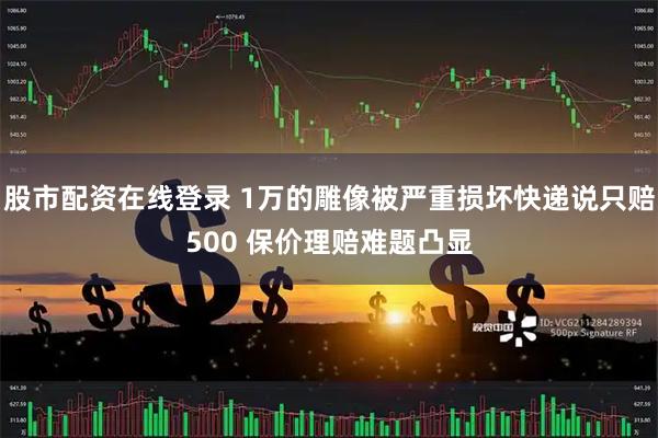股市配资在线登录 1万的雕像被严重损坏快递说只赔500 保价理赔难题凸显