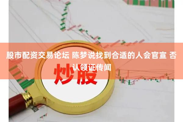 股市配资交易论坛 陈梦说找到合适的人会官宣 否认领证传闻