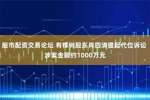股市配资交易论坛 有棵树股东肖四清提起代位诉讼 涉案金额约1000万元