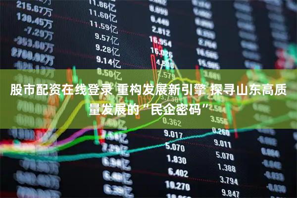 股市配资在线登录 重构发展新引擎 探寻山东高质量发展的“民企密码”