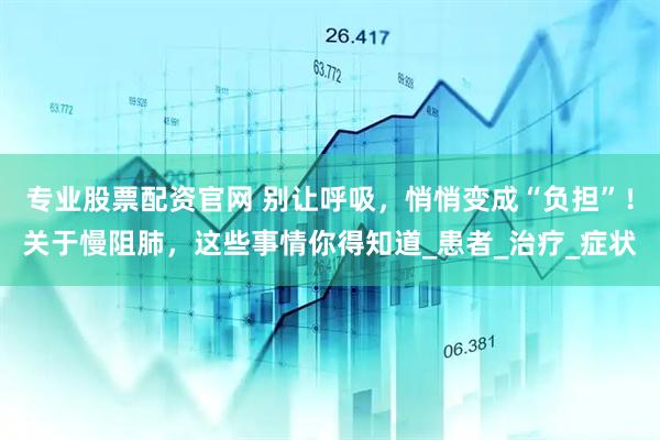 专业股票配资官网 别让呼吸，悄悄变成“负担”！关于慢阻肺，这些事情你得知道_患者_治疗_症状