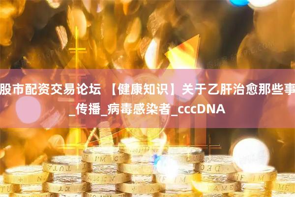 股市配资交易论坛 【健康知识】关于乙肝治愈那些事_传播_病毒感染者_cccDNA