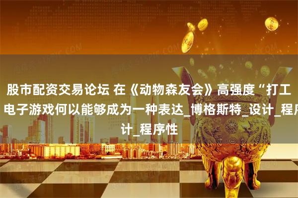 股市配资交易论坛 在《动物森友会》高强度“打工”？电子游戏何以能够成为一种表达_博格斯特_设计_程序性