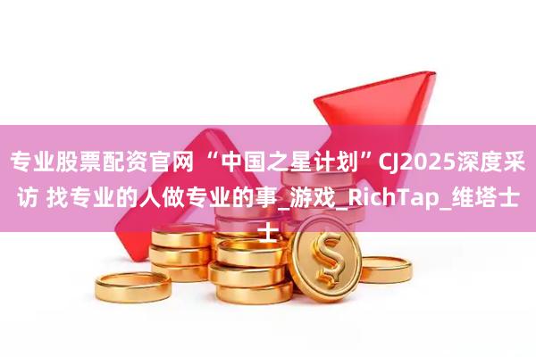 专业股票配资官网 “中国之星计划”CJ2025深度采访 找专业的人做专业的事_游戏_RichTap_维塔士