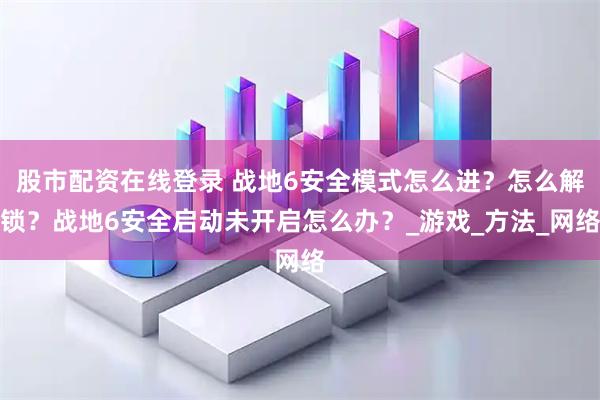 股市配资在线登录 战地6安全模式怎么进？怎么解锁？战地6安全启动未开启怎么办？_游戏_方法_网络