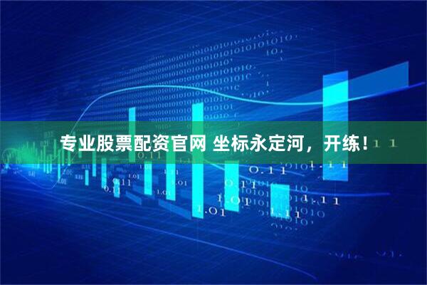 专业股票配资官网 坐标永定河，开练！