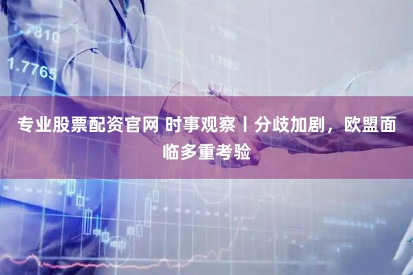 专业股票配资官网 时事观察丨分歧加剧，欧盟面临多重考验