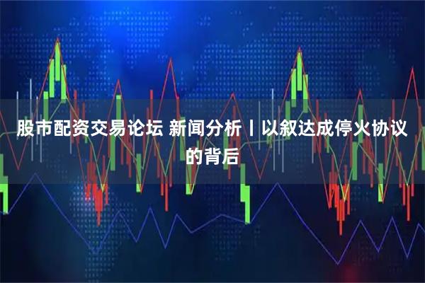 股市配资交易论坛 新闻分析丨以叙达成停火协议的背后