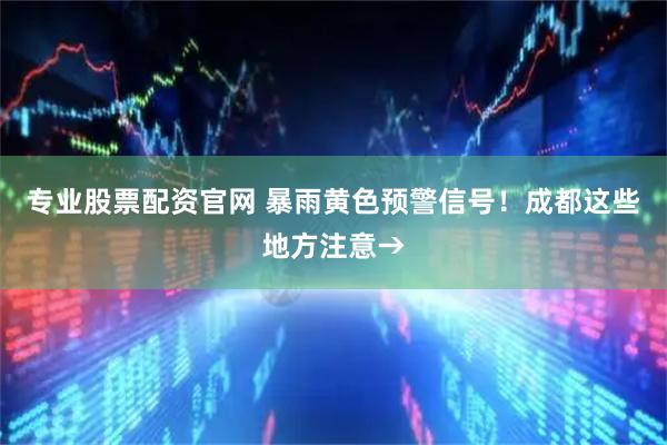 专业股票配资官网 暴雨黄色预警信号！成都这些地方注意→