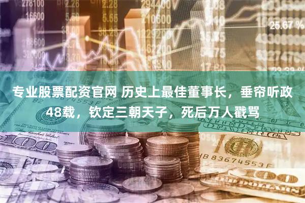 专业股票配资官网 历史上最佳董事长，垂帘听政48载，钦定三朝天子，死后万人戳骂