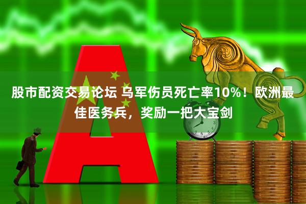 股市配资交易论坛 乌军伤员死亡率10%！欧洲最佳医务兵，奖励一把大宝剑