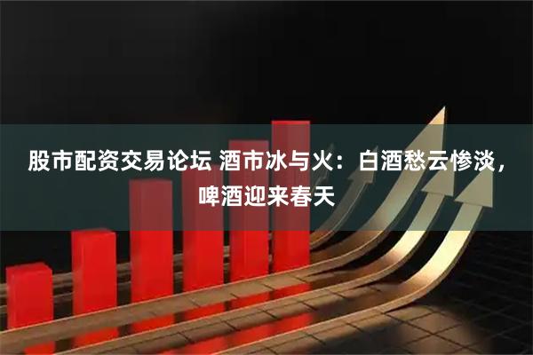 股市配资交易论坛 酒市冰与火：白酒愁云惨淡，啤酒迎来春天