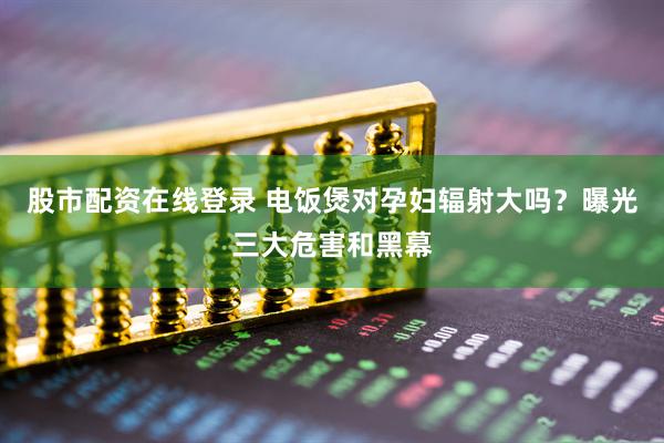 股市配资在线登录 电饭煲对孕妇辐射大吗？曝光三大危害和黑幕