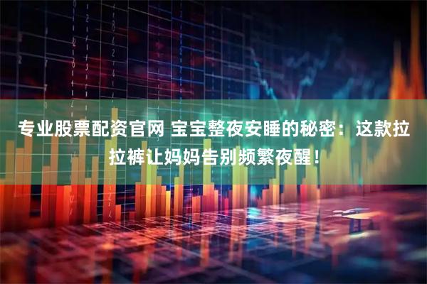 专业股票配资官网 宝宝整夜安睡的秘密：这款拉拉裤让妈妈告别频繁夜醒！