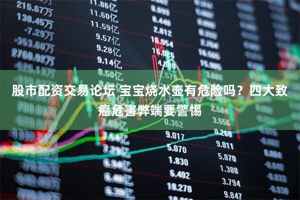 股市配资交易论坛 宝宝烧水壶有危险吗？四大致癌危害弊端要警惕