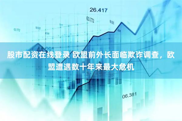 股市配资在线登录 欧盟前外长面临欺诈调查,欧盟遭遇数十年来最大危机