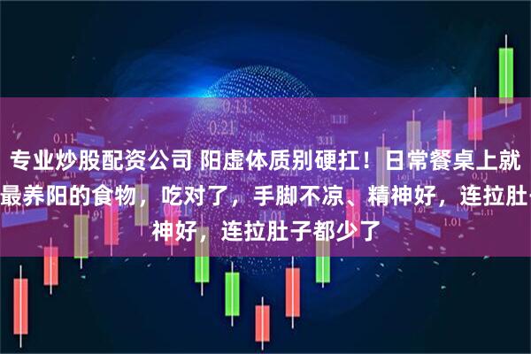 专业炒股配资公司 阳虚体质别硬扛！日常餐桌上就有 10 种最养阳的食物，吃对了，手脚不凉、精神好，连拉肚子都少了