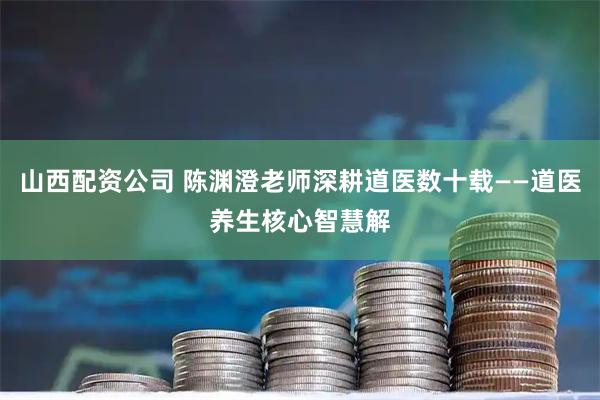 山西配资公司 陈渊澄老师深耕道医数十载——道医养生核心智慧解