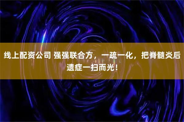 线上配资公司 强强联合方，一疏一化，把脊髓炎后遗症一扫而光！
