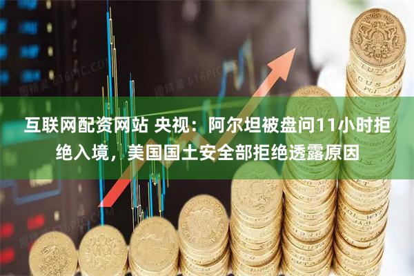 互联网配资网站 央视：阿尔坦被盘问11小时拒绝入境，美国国土安全部拒绝透露原因