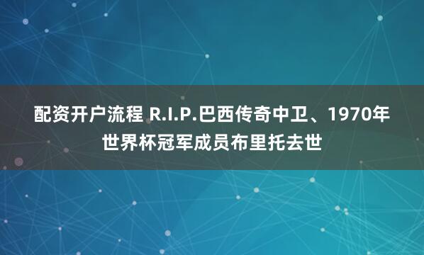 配资开户流程 R.I.P.巴西传奇中卫、1970年世界杯冠军成员布里托去世