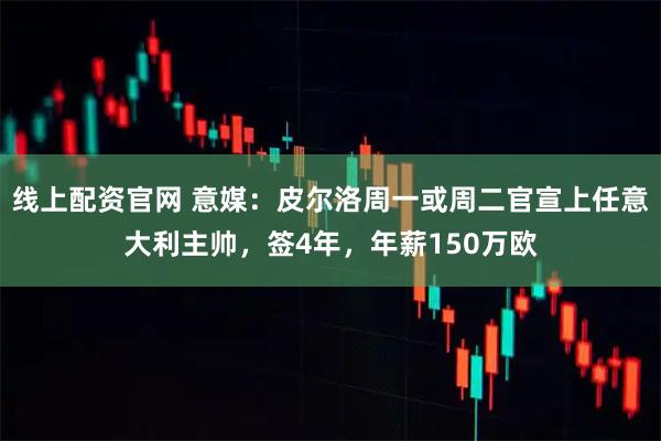 线上配资官网 意媒：皮尔洛周一或周二官宣上任意大利主帅，签4年，年薪150万欧