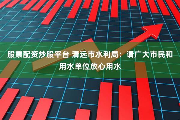 股票配资炒股平台 清远市水利局：请广大市民和用水单位放心用水