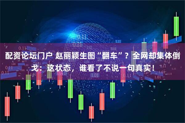 配资论坛门户 赵丽颖生图“翻车”?全网却集体倒戈:这状态,谁看了不说一句真实!