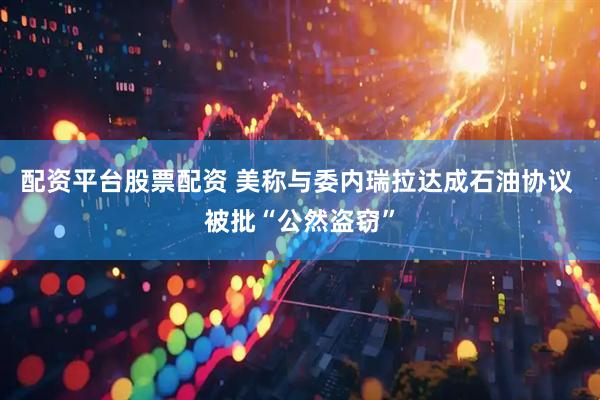 配资平台股票配资 美称与委内瑞拉达成石油协议 被批“公然盗窃”