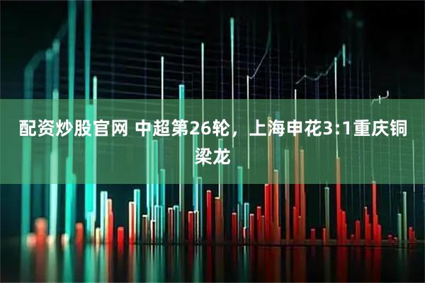 配资炒股官网 中超第26轮，上海申花3:1重庆铜梁龙