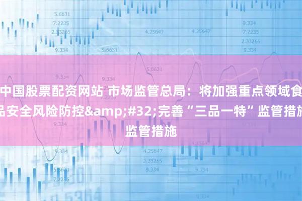 中国股票配资网站 市场监管总局：将加强重点领域食品安全风险防控 完善“三品一特”监管措施