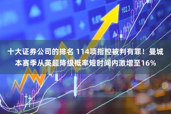 十大证券公司的排名 114项指控被判有罪！曼城本赛季从英超降级概率短时间内激增至16%