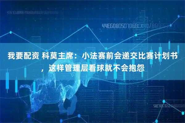 我要配资 科莫主席：小法赛前会递交比赛计划书，这样管理层看球就不会抱怨