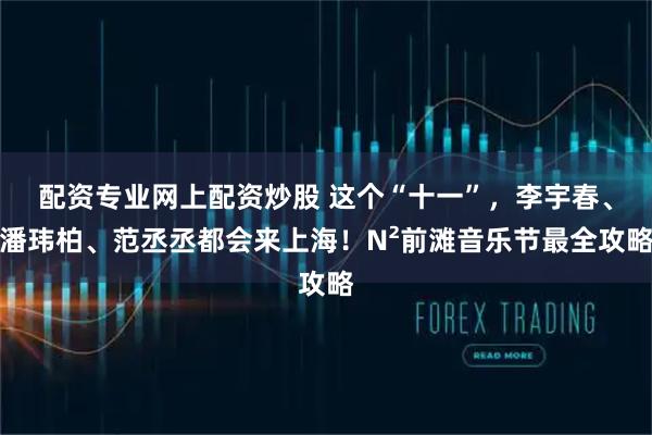 配资专业网上配资炒股 这个“十一”,李宇春、潘玮柏、范丞丞都会来上海!N²前滩音乐节最全攻略